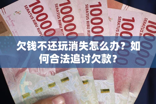 北京欠钱不还玩消失怎么办？如何合法追讨欠款？
