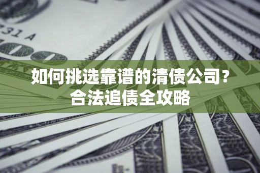 北京如何挑选靠谱的清债公司?合法追债全攻略 北京如何挑选靠谱的清债公司?合法追债全攻略