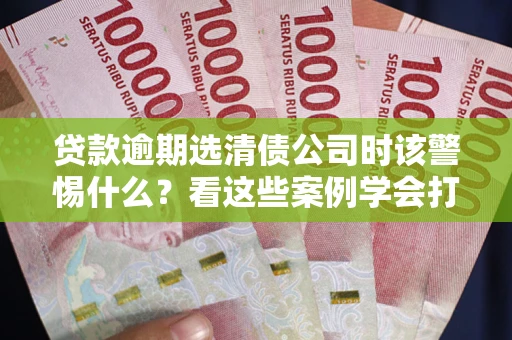 北京贷款逾期选清债公司时该警惕什么？看这些案例学会打翻身仗