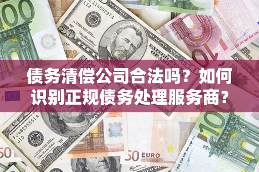 北京债务清偿公司合法吗？如何识别正规债务处理服务商？