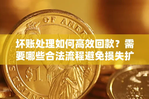 北京坏账处理如何高效回款？需要哪些合法流程避免损失扩大？