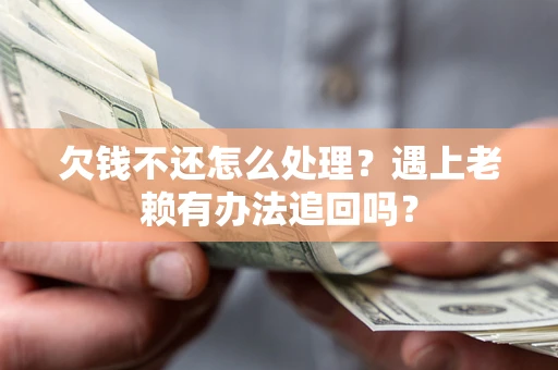 北京欠钱不还怎么处理？遇上老赖有办法追回吗？