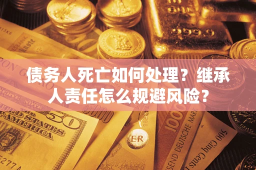 北京债务人死亡如何处理?继承人责任怎么规避风险? 北京债务人死亡如何处理?继承人责任怎么规避风险?