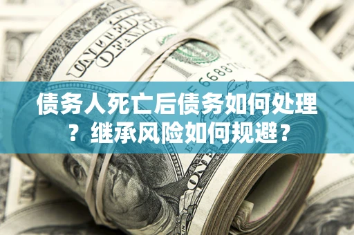 北京债务人死亡后债务如何处理？继承风险如何规避？