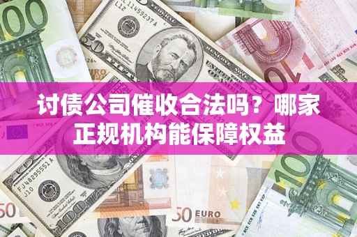 北京讨债公司催收合法吗？哪家正规机构能保障权益