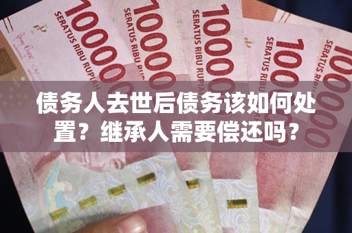 北京债务人去世后债务该如何处置？继承人需要偿还吗？