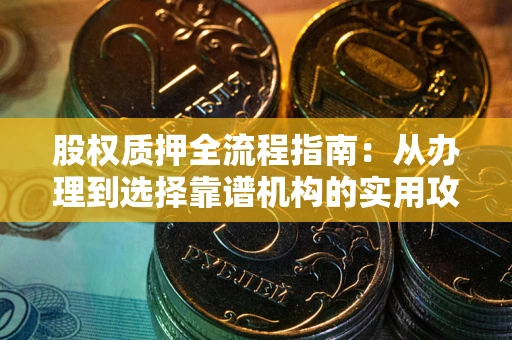 北京股权质押全流程指南：从办理到选择靠谱机构的实用攻略