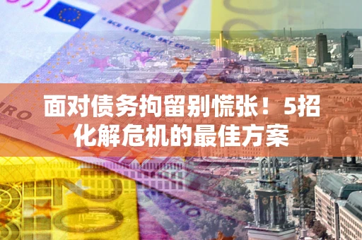北京面对债务拘留别慌张！5招化解危机的最佳方案