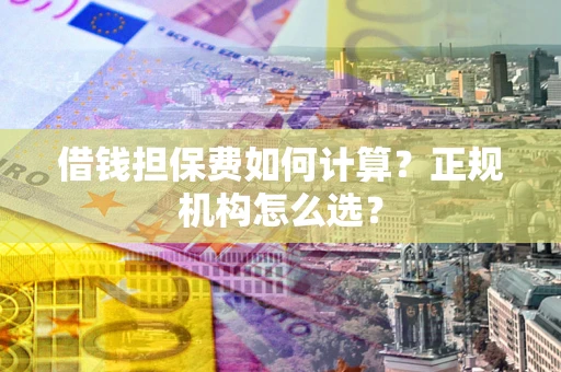北京借钱担保费如何计算？正规机构怎么选？
