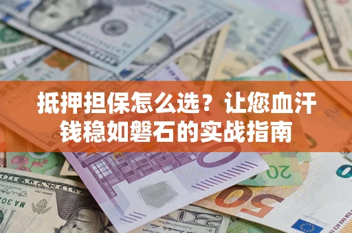 北京抵押担保怎么选？让您血汗钱稳如磐石的实战指南