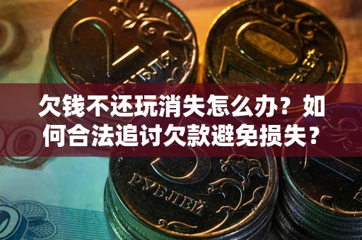 北京欠钱不还玩消失怎么办?如何合法追讨欠款避免损失? 北京欠钱不还玩消失怎么办?如何合法追讨欠款避免损失?