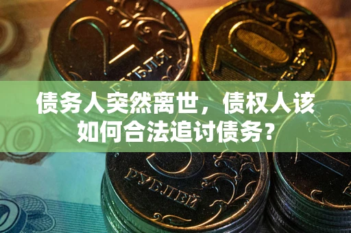 北京债务人突然离世，债权人该如何合法追讨债务？