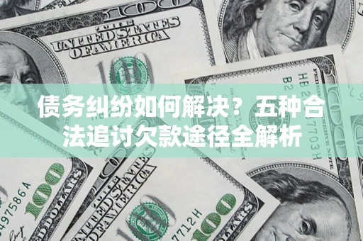 北京债务纠纷如何解决？五种合法追讨欠款途径全解析