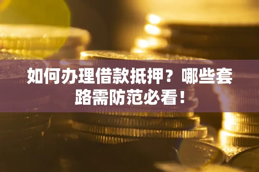 北京如何办理借款抵押？哪些套路需防范必看！