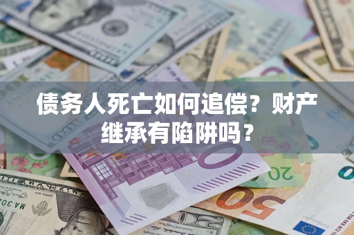 北京债务人死亡如何追偿？财产继承有陷阱吗？