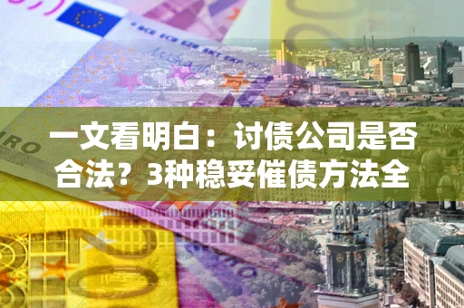 北京一文看明白：讨债公司是否合法？3种稳妥催债方法全解析