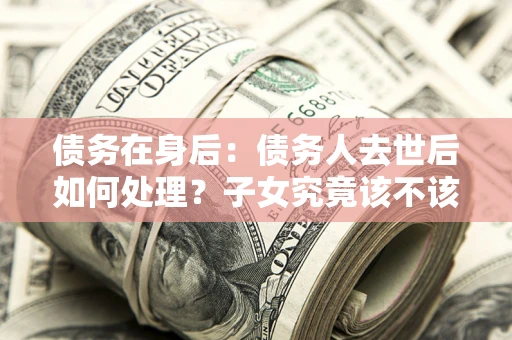 北京债务在身后：债务人去世后如何处理？子女究竟该不该还钱？