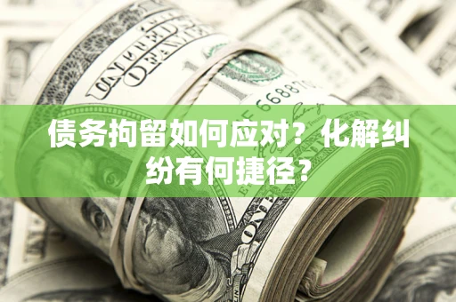 北京债务拘留如何应对？化解纠纷有何捷径？