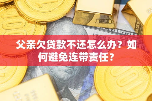 北京父亲欠贷款不还怎么办？如何避免连带责任？