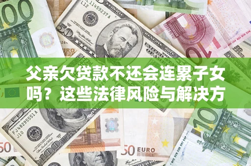 北京父亲欠贷款不还会连累子女吗？这些法律风险与解决方法要早知道！