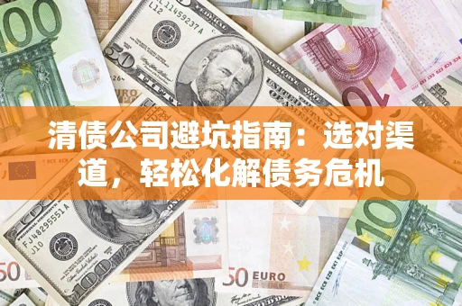 北京清债公司避坑指南：选对渠道，轻松化解债务危机