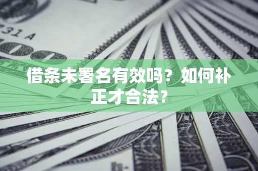 北京借条未署名有效吗？如何补正才合法？