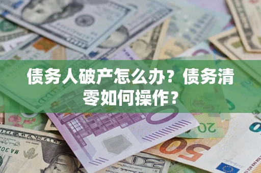北京债务人破产怎么办？债务清零如何操作？