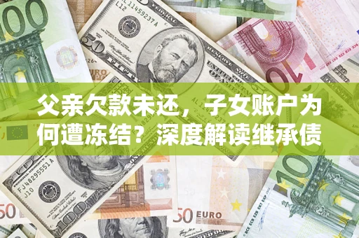 北京父亲欠款未还，子女账户为何遭冻结？深度解读继承债务迷局