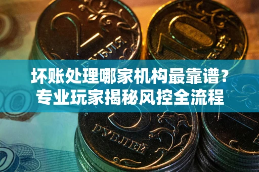 北京坏账处理哪家机构最靠谱？专业玩家揭秘风控全流程