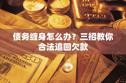 北京债务缠身怎么办？三招教你合法追回欠款