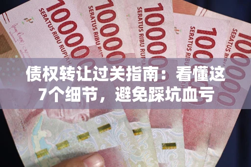 北京债权转让过关指南：看懂这7个细节，避免踩坑血亏