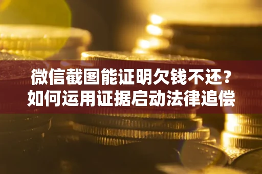北京微信截图能证明欠钱不还？如何运用证据启动法律追偿程序？