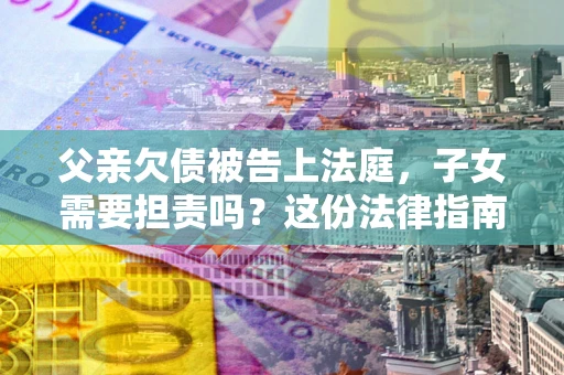 北京父亲欠债被告上法庭，子女需要担责吗？这份法律指南必须看完