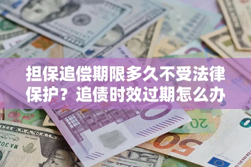 北京担保追偿期限多久不受法律保护？追债时效过期怎么办？