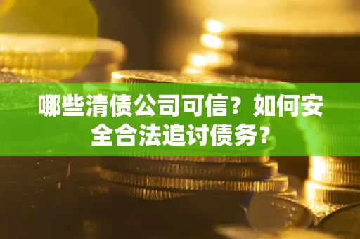 北京哪些清债公司可信？如何安全合法追讨债务？