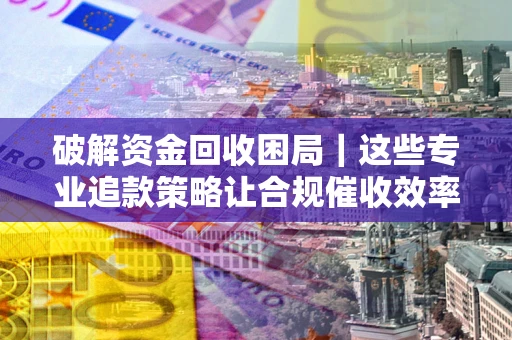 北京破解资金回收困局｜这些专业追款策略让合规催收效率翻倍