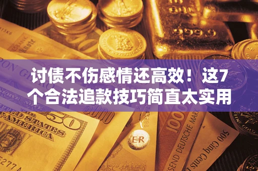 北京讨债不伤感情还高效！这7个合法追款技巧简直太实用