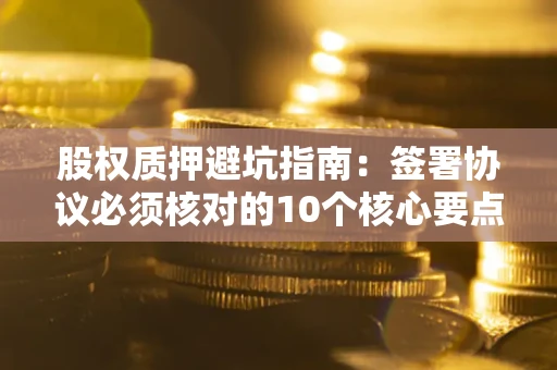 北京股权质押避坑指南:签署协议必须核对的10个核心要点 北京股权质押避坑指南:签署协议必须核对的10个核心要点