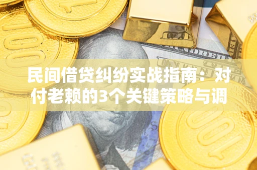 北京民间借贷纠纷实战指南：对付老赖的3个关键策略与调解盲区解析