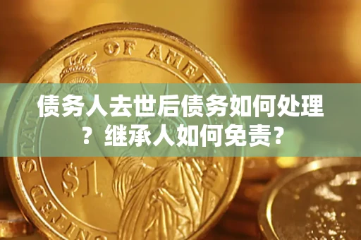 北京债务人去世后债务如何处理？继承人如何免责？