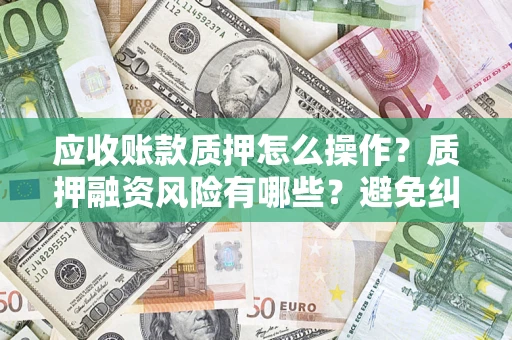 北京应收账款质押怎么操作？质押融资风险有哪些？避免纠纷高效融资技巧