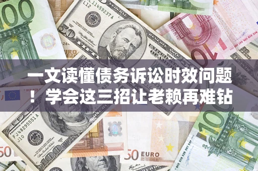 北京一文读懂债务诉讼时效问题！学会这三招让老赖再难钻空子
