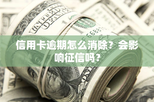 北京信用卡逾期怎么消除？会影响征信吗？