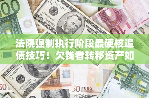 北京法院强制执行阶段最硬核追债技巧！欠钱者转移资产如何破解？