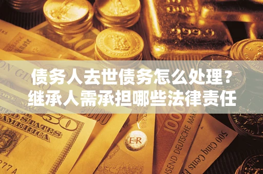 北京债务人去世债务怎么处理？继承人需承担哪些法律责任？