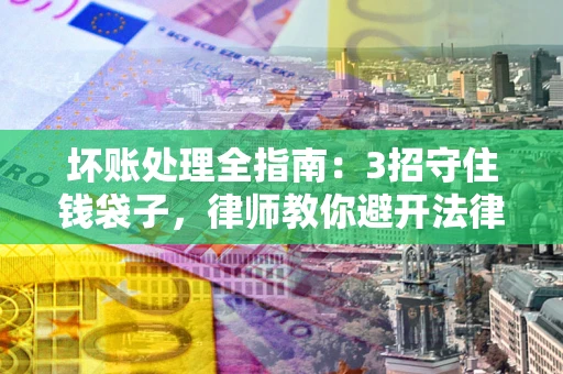 北京坏账处理全指南：3招守住钱袋子，律师教你避开法律雷区