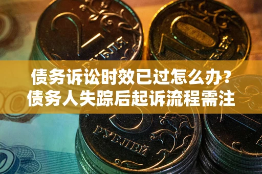 北京债务诉讼时效已过怎么办？债务人失踪后起诉流程需注意什么？