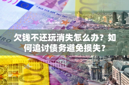 北京欠钱不还玩消失怎么办？如何追讨债务避免损失？
