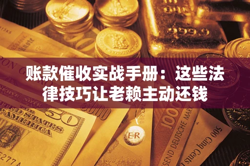 北京账款催收实战手册：这些法律技巧让老赖主动还钱