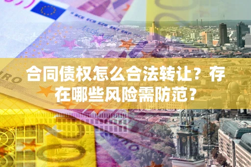 北京合同债权怎么合法转让？存在哪些风险需防范？